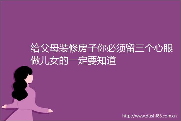 给父母装修房子你必须留三个心眼做儿女的一定要知道