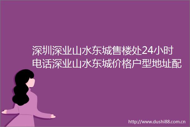 深圳深业山水东城售楼处24小时电话深业山水东城价格户型地址配套详情