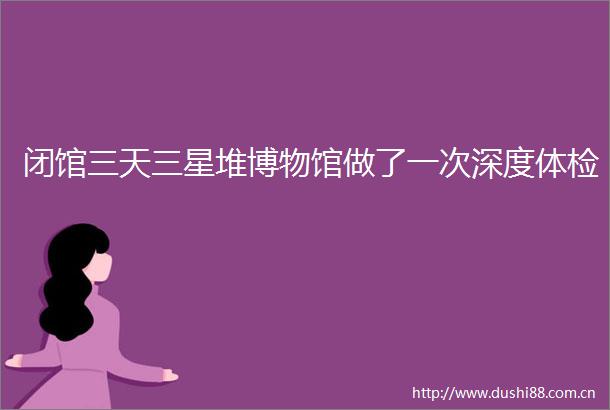 闭馆三天三星堆博物馆做了一次深度体检