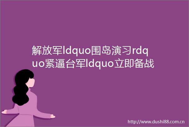 ldquo围岛演习rdquo紧逼台军ldquo立即备战操演rdquo演习如何应对