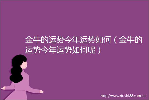 金牛的运势今年运势如何（金牛的运势今年运势如何呢）