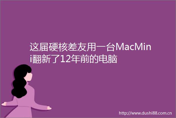 这届硬核差友用一台MacMini翻新了12年前的电脑