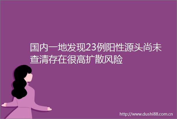 国内一地发现23例阳性源头尚未查清存在很高扩散风险