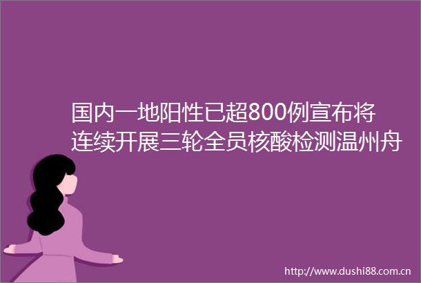 国内一地阳性已超800例宣布将连续开展三轮全员核酸检测温州舟山台州丽水发布疫情防控最新提醒