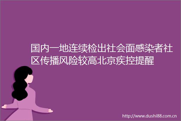 国内一地连续检出社会面感染者社区传播风险较高北京疾控提醒