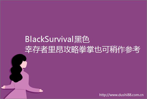 BlackSurvival黑色幸存者里昂攻略拳掌也可稍作参考