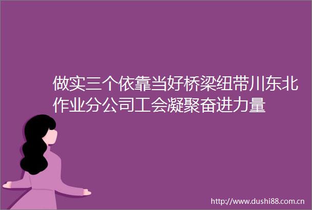 做实三个依靠当好桥梁纽带川东北作业分公司工会凝聚奋进力量