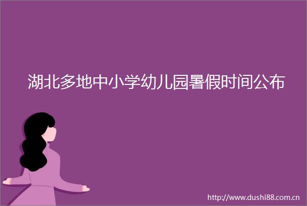 湖北多地中小学幼儿园暑假时间公布