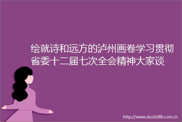 绘就诗和远方的泸州画卷学习贯彻省委十二届七次全会精神大家谈