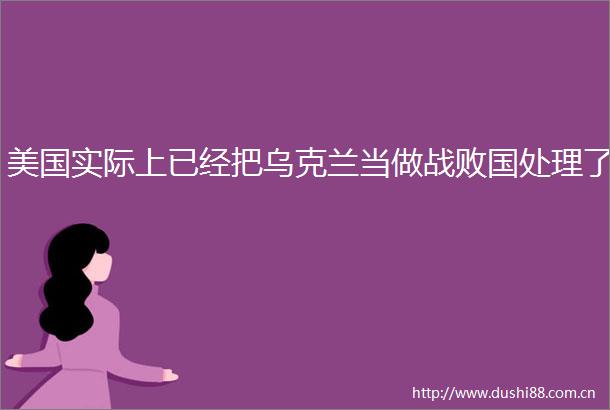 美国实际上已经把乌克兰当做战败国处理了