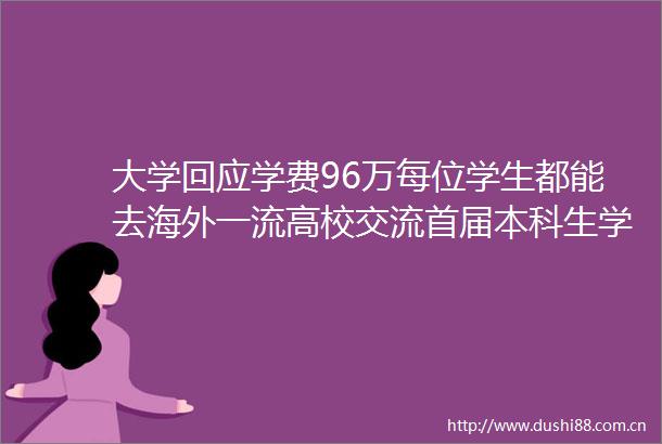 大学回应学费96万每位学生都能去海外一流高校交流首届本科生学费全免