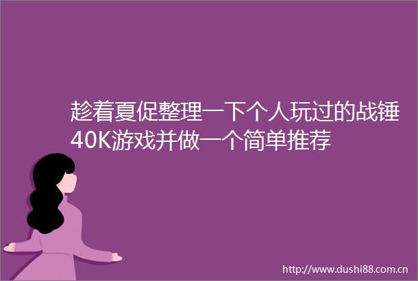 趁着夏促整理一下个人玩过的战锤40K游戏并做一个简单推荐