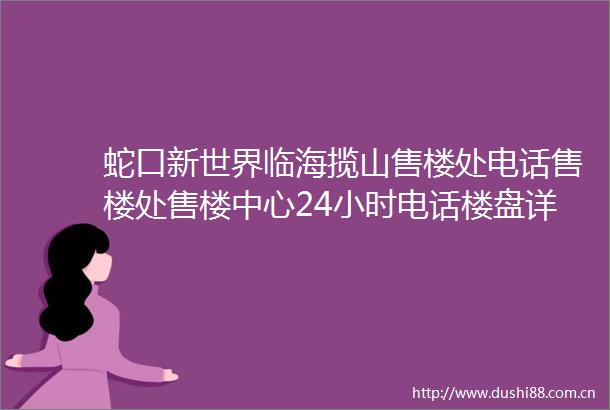 蛇口新世界临海揽山售楼处电话售楼处售楼中心24小时电话楼盘详情