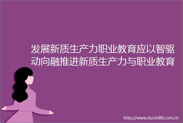 发展新质生产力职业教育应以智驱动向融推进新质生产力与职业教育高质量发展研讨会在河南省漯河市举办