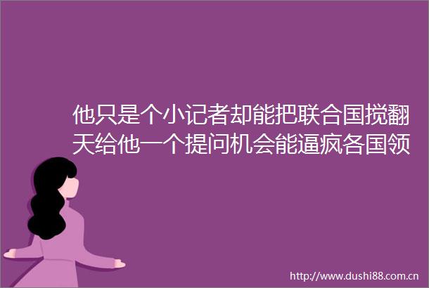 他只是个小记者却能把联合国搅翻天给他一个提问机会能逼疯各国人
