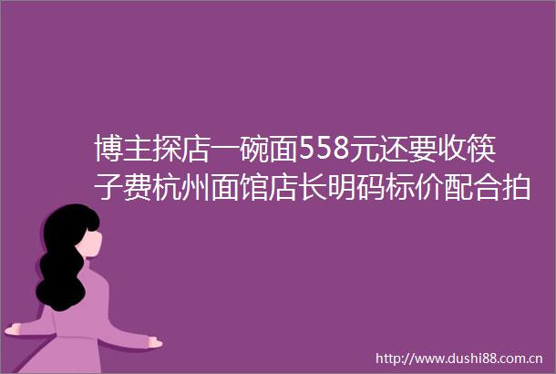 博主探店一碗面558元还要收筷子费杭州面馆店长明码标价配合拍4小时反遭网暴