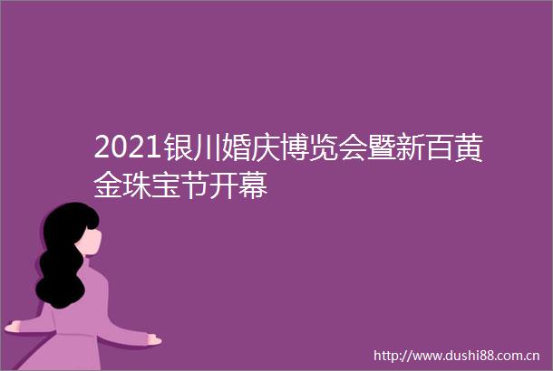 2021银川婚庆博览会暨新百黄金珠宝节开幕