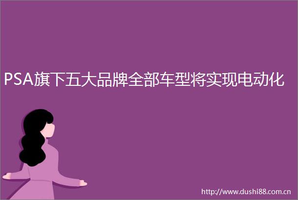 PSA旗下五大品牌全部车型将实现电动化