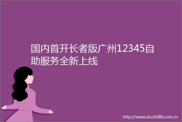国内首开长者版广州12345自助服务全新上线