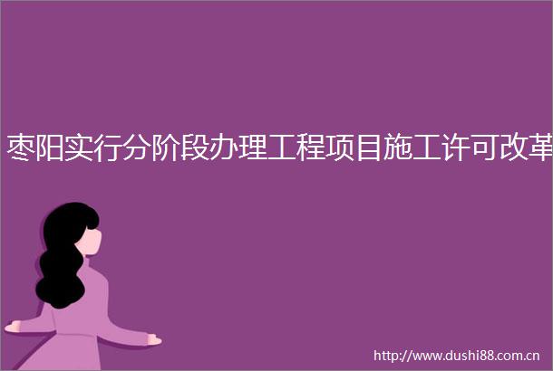 枣阳实行分阶段办理工程项目施工许可改革