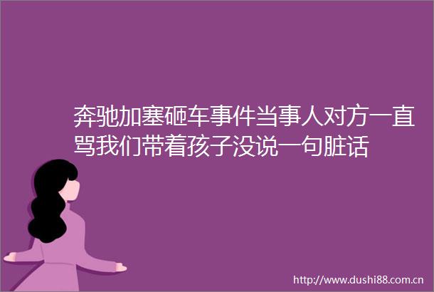 奔驰加塞砸车当事人对方一直骂我们带着孩子没说一句脏话