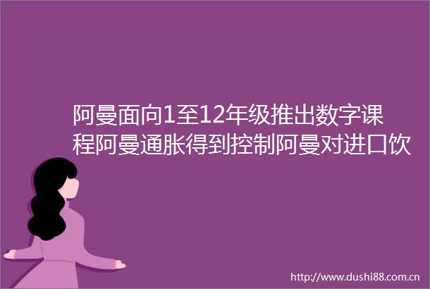 阿曼面向1至12年级推出数字课程阿曼通胀得到控制阿曼对进口饮料实施强制数字税票以色列计划袭击伊朗核设施