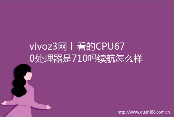 vivoz3网上看的CPU670处理器是710吗续航怎么样