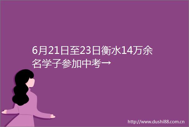 6月21日至23日衡水14万余名学子参加中考→