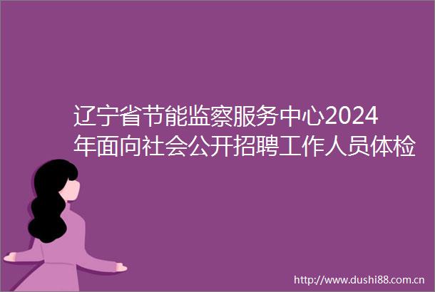 辽宁省节能监察服务中心2024年面向社会公开招聘工作人员体检公告