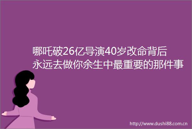 哪吒破26亿导演40岁改命背后永远去做你余生中最重要的那件事