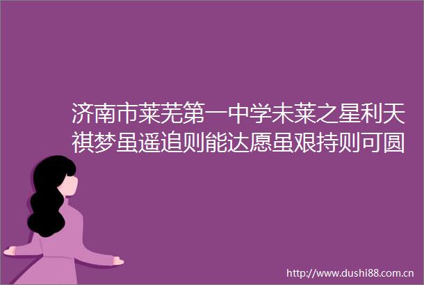 济南市莱芜第一中学未莱之星利天祺梦虽遥追则能达愿虽艰持则可圆