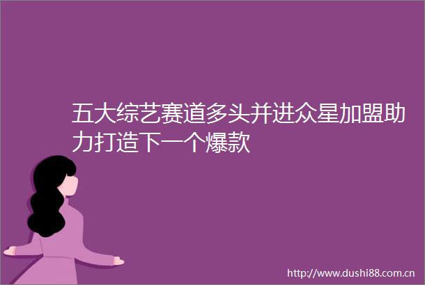 五大综艺赛道多头并进众星加盟助力打造下一个爆款