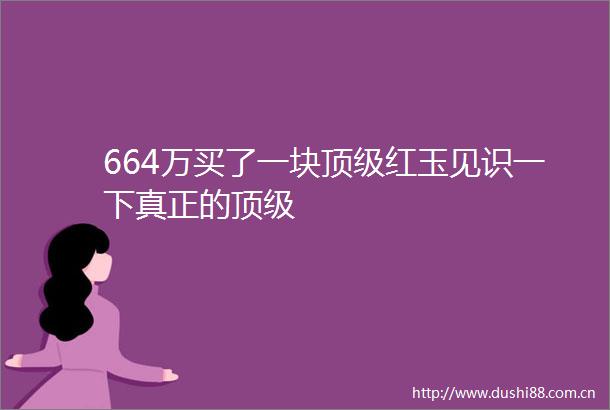 664万买了一块顶级红玉见识一下真正的顶级