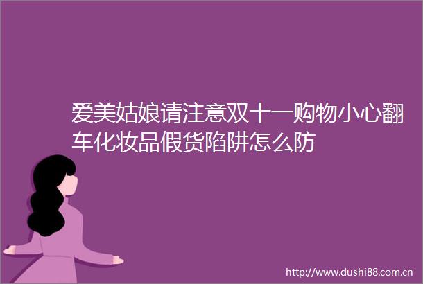爱美姑娘请注意双十一购物小心翻车化妆品假货陷阱怎么防