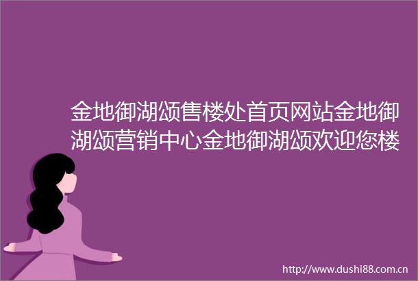 金地御湖颂售楼处首页网站金地御湖颂营销中心金地御湖颂欢迎您楼盘详情最新价格户型图容积率售楼处售楼处电话已更新