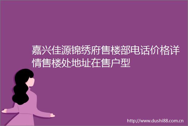 嘉兴佳源锦绣府售楼部电话价格详情售楼处地址在售户型