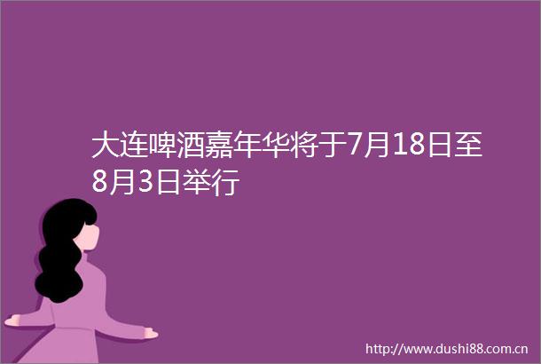 大连啤酒嘉年华将于7月18日至8月3日举行