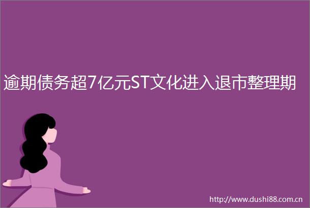逾期债务超7亿元ST文化进入退市整理期