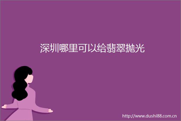 深圳哪里可以给翡翠抛光