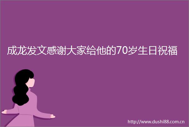 成龙发文感谢大家给他的70岁生日祝福