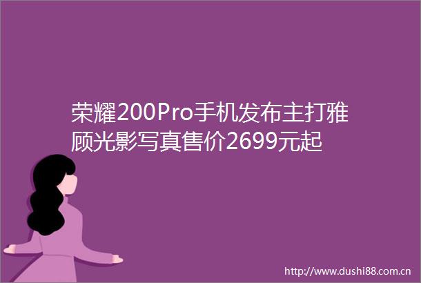 荣耀200Pro手机发布主打雅顾光影售价2699元起