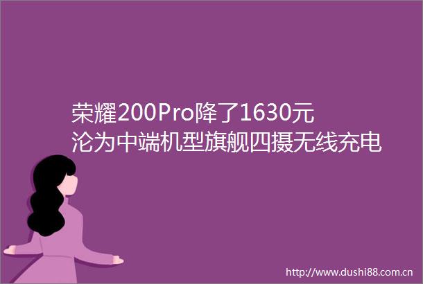 荣耀200Pro降了1630元沦为中端机型旗舰四摄无线充电