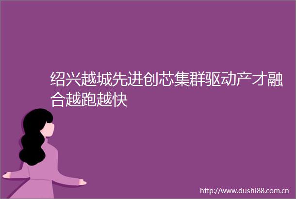 绍兴越城先进创芯集群驱动产才融合越跑越快