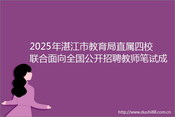 2025年湛江市教育局直属四校联合面向全国公开招聘教师笔试成绩资格复审及面试公告