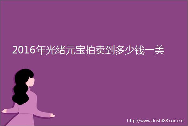 2016年光绪元宝拍卖到多少钱一美