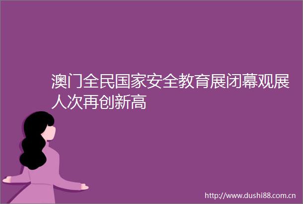 澳门全民安全教育展闭幕观展人次再创新高