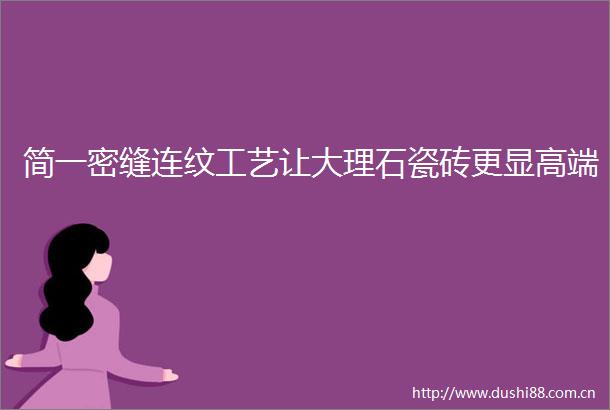 简一密缝连纹工艺让大理石瓷砖更显高端