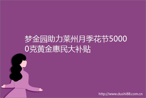 梦金园助力莱州月季花节50000克黄金惠民大补贴