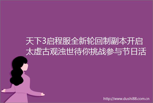 天下3启程服全新轮回制副本开启太虚古观浊世待你挑战参与节日活动赢大量声望