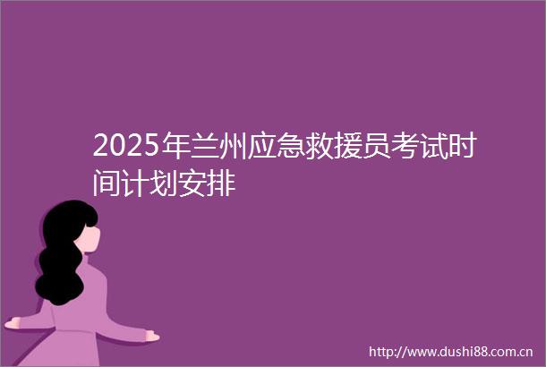 2025年兰州应急救援员考试时间计划安排